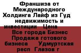 Франшиза от Международного Холдинга Лайф из Гуд - недвижимость и инвестиции › Цена ­ 82 000 - Все города Бизнес » Продажа готового бизнеса   . Удмуртская респ.,Глазов г.